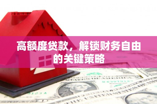 弥陀高额度贷款，解锁财务自由的关键策略