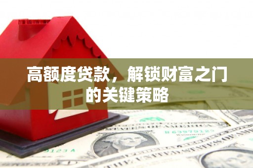 弥陀高额度贷款，解锁财富之门的关键策略