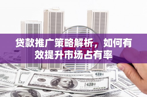 弥陀贷款推广策略解析，如何有效提升市场占有率