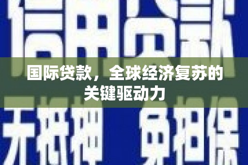 弥陀国际贷款，全球经济复苏的关键驱动力