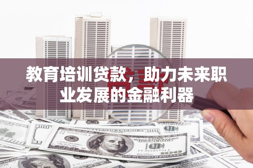 弥陀教育培训贷款，助力未来职业发展的金融利器