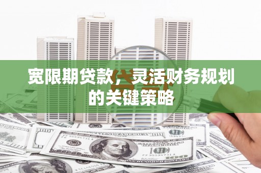 弥陀宽限期贷款，灵活财务规划的关键策略