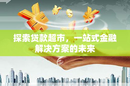 弥陀探索贷款超市，一站式金融解决方案的未来