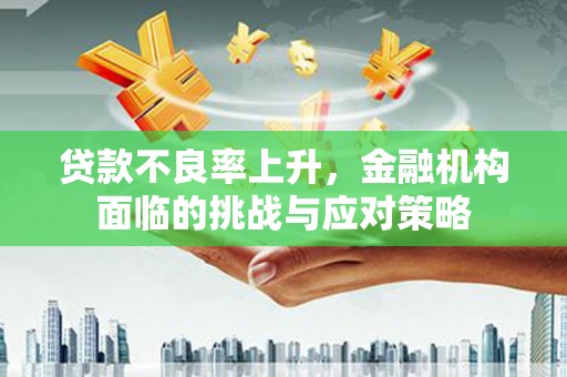 弥陀贷款不良率上升，金融机构面临的挑战与应对策略