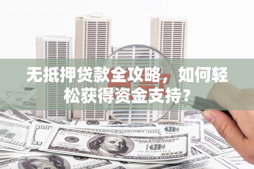 弥陀无抵押贷款全攻略，如何轻松获得资金支持？