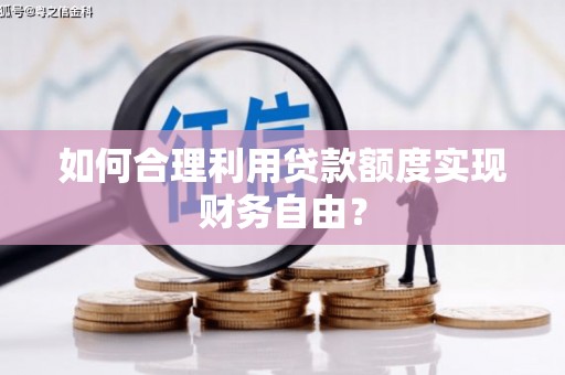 弥陀如何合理利用贷款额度实现财务自由？