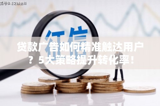 弥陀贷款广告如何精准触达用户？5大策略提升转化率！