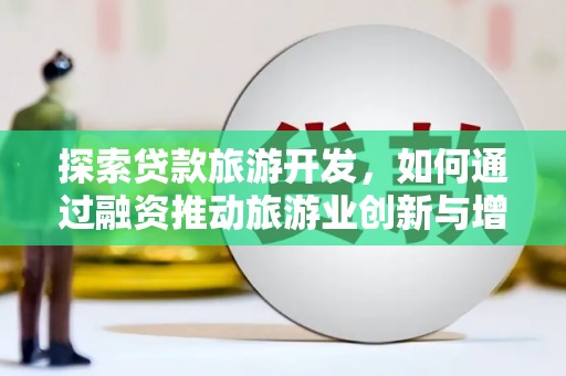 弥陀探索贷款旅游开发，如何通过融资推动旅游业创新与增长