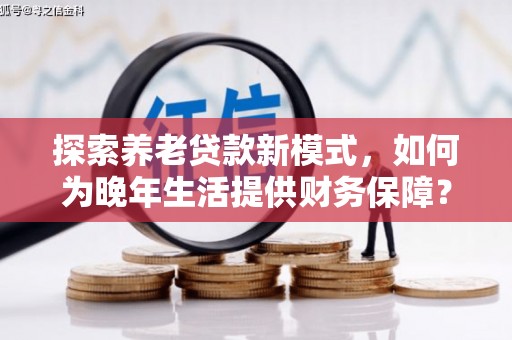 弥陀探索养老贷款新模式，如何为晚年生活提供财务保障？
