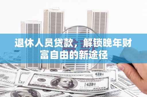 弥陀退休人员贷款，解锁晚年财富自由的新途径