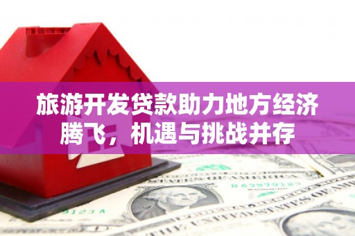 弥陀旅游开发贷款助力地方经济腾飞，机遇与挑战并存