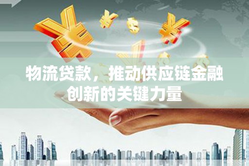 弥陀物流贷款，推动供应链金融创新的关键力量