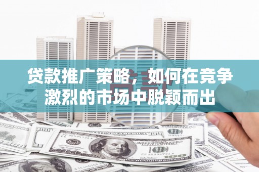 弥陀贷款推广策略，如何在竞争激烈的市场中脱颖而出