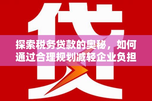 弥陀探索税务贷款的奥秘，如何通过合理规划减轻企业负担