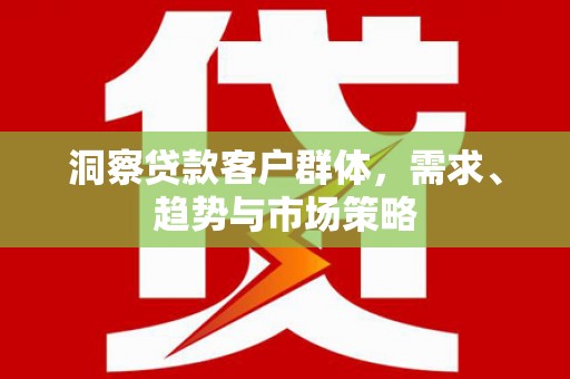 弥陀洞察贷款客户群体，需求、趋势与市场策略