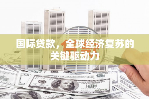 弥陀国际贷款，全球经济复苏的关键驱动力
