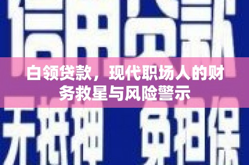 弥陀白领贷款，现代职场人的财务救星与风险警示