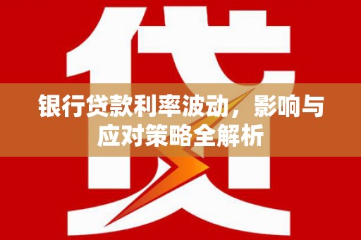 弥陀银行贷款利率波动，影响与应对策略全解析