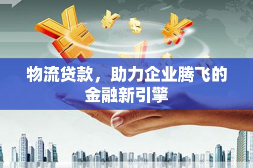 弥陀物流贷款，助力企业腾飞的金融新引擎