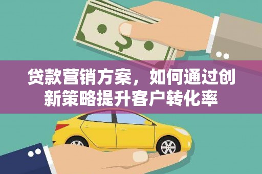 弥陀贷款营销方案，如何通过创新策略提升客户转化率