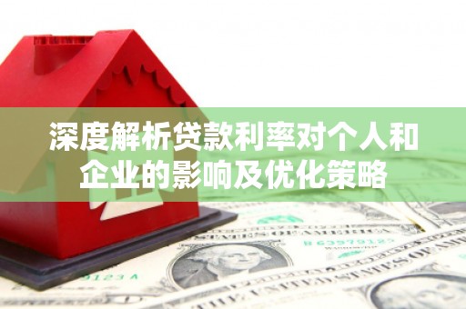 弥陀深度解析贷款利率对个人和企业的影响及优化策略