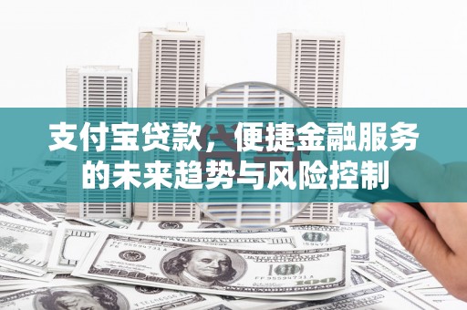 弥陀支付宝贷款，便捷金融服务的未来趋势与风险控制