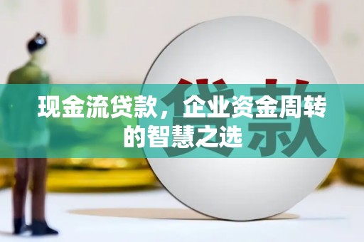 弥陀现金流贷款，企业资金周转的智慧之选