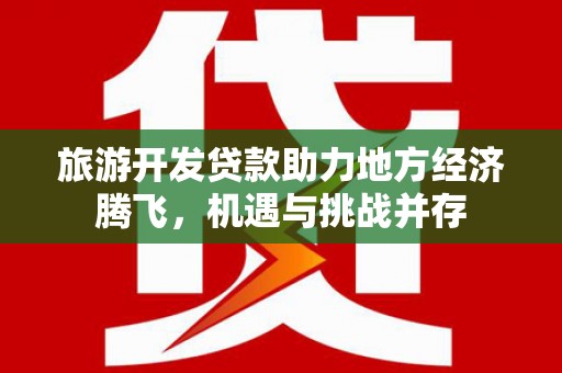弥陀旅游开发贷款助力地方经济腾飞，机遇与挑战并存