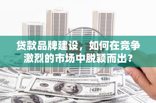弥陀贷款品牌建设，如何在竞争激烈的市场中脱颖而出？