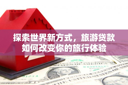 弥陀探索世界新方式，旅游贷款如何改变你的旅行体验