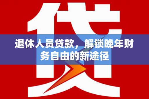 弥陀退休人员贷款，解锁晚年财务自由的新途径
