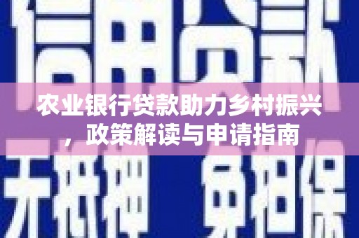 弥陀农业银行贷款助力乡村振兴，政策解读与申请指南