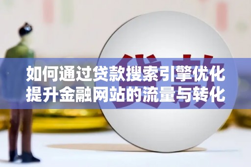 弥陀如何通过贷款搜索引擎优化提升金融网站的流量与转化率