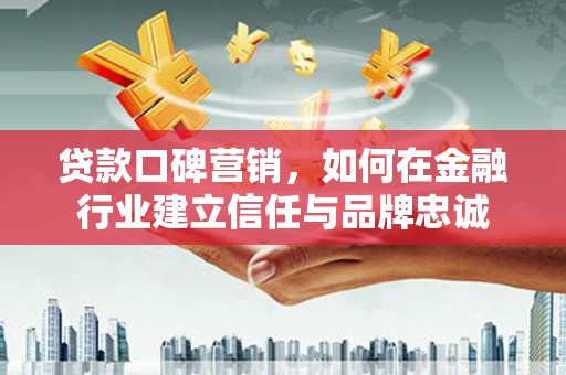 弥陀贷款口碑营销，如何在金融行业建立信任与品牌忠诚