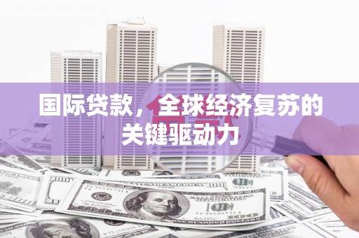 弥陀国际贷款，全球经济复苏的关键驱动力