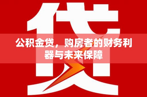 弥陀公积金贷，购房者的财务利器与未来保障