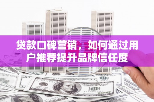 弥陀贷款口碑营销，如何通过用户推荐提升品牌信任度