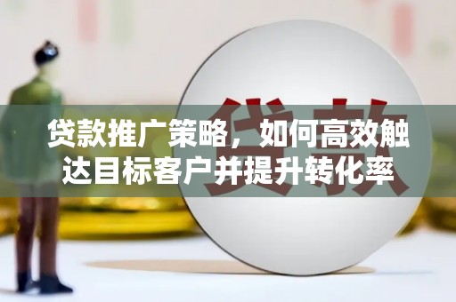 弥陀贷款推广策略，如何高效触达目标客户并提升转化率