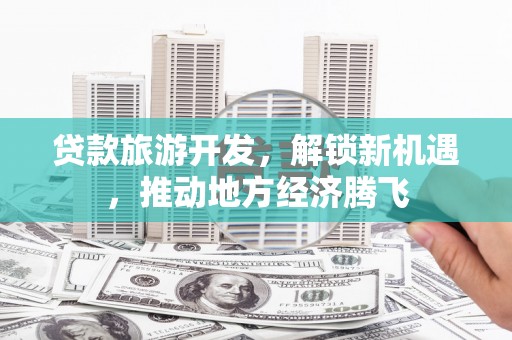 弥陀贷款旅游开发，解锁新机遇，推动地方经济腾飞