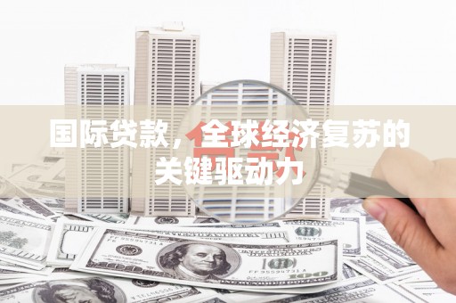 弥陀国际贷款，全球经济复苏的关键驱动力