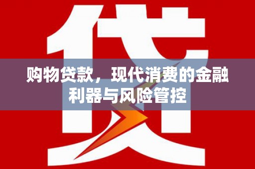 弥陀购物贷款，现代消费的金融利器与风险管控