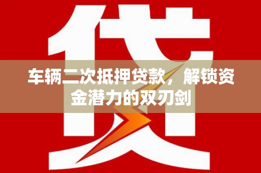 弥陀车辆二次抵押贷款，解锁资金潜力的双刃剑