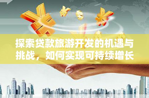弥陀探索贷款旅游开发的机遇与挑战，如何实现可持续增长