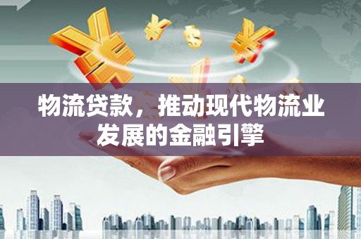 弥陀物流贷款，推动现代物流业发展的金融引擎