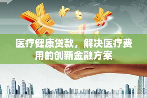 弥陀医疗健康贷款，解决医疗费用的创新金融方案