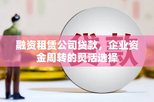 弥陀融资租赁公司贷款，企业资金周转的灵活选择