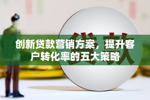弥陀创新贷款营销方案，提升客户转化率的五大策略