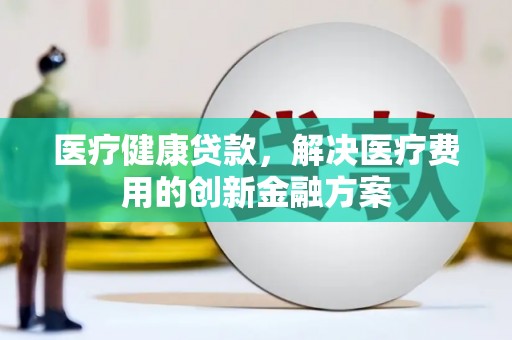 弥陀医疗健康贷款，解决医疗费用的创新金融方案