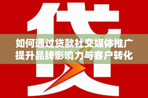 弥陀如何通过贷款社交媒体推广提升品牌影响力与客户转化率