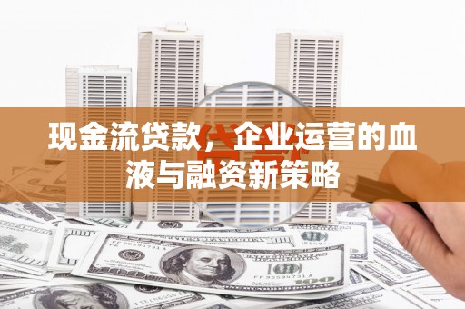 弥陀现金流贷款，企业运营的血液与融资新策略